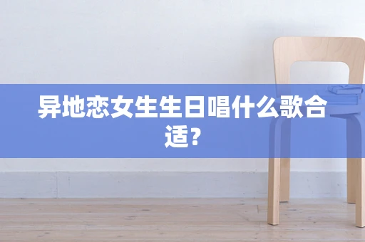 异地恋女生生日唱什么歌合适？
