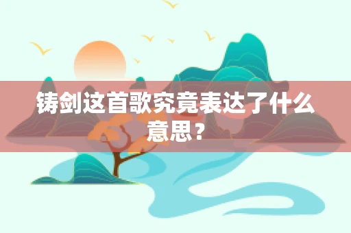 铸剑这首歌究竟表达了什么意思？