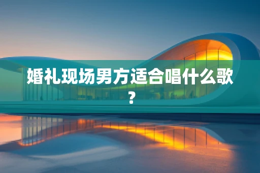 婚礼现场男方适合唱什么歌？