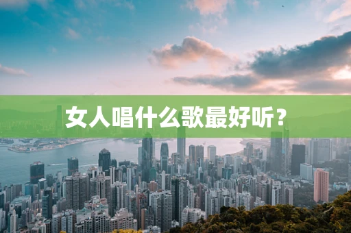 女人唱什么歌最好听？