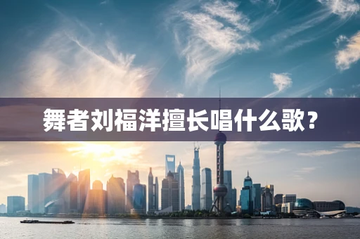 舞者刘福洋擅长唱什么歌？