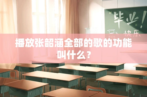 播放张韶涵全部的歌的功能叫什么？