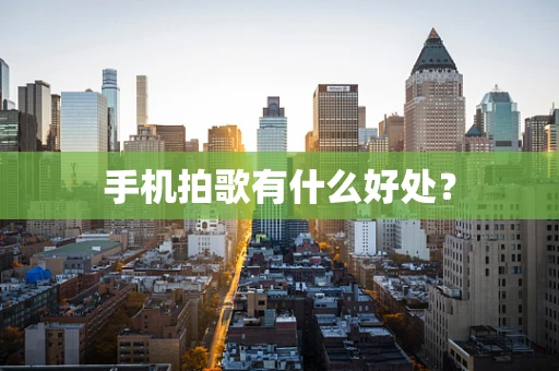 手机拍歌有什么好处？
