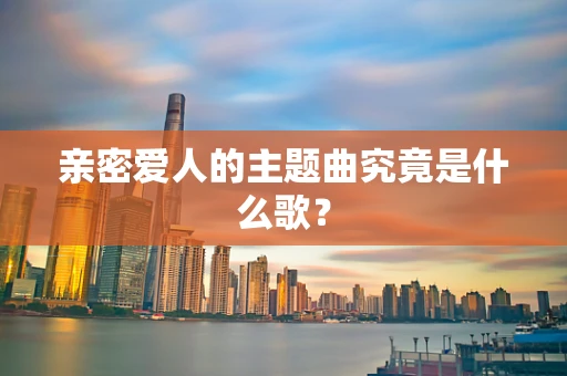 亲密爱人的主题曲究竟是什么歌？