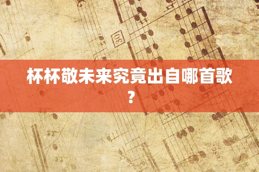 杯杯敬未来究竟出自哪首歌？