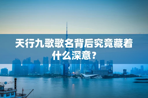 天行九歌歌名背后究竟藏着什么深意？