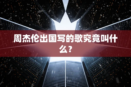 周杰伦出国写的歌究竟叫什么？