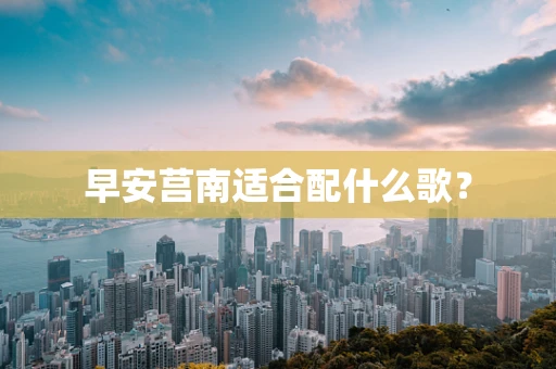 早安莒南适合配什么歌？
