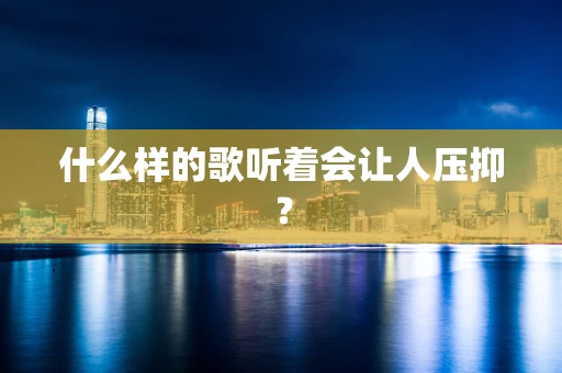 什么样的歌听着会让人压抑？