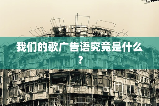 我们的歌广告语究竟是什么？