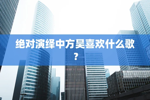 绝对演绎中方昊喜欢什么歌？