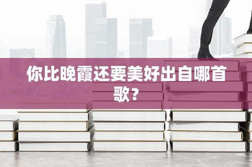 你比晚霞还要美好出自哪首歌？