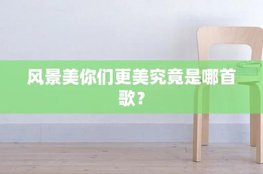 风景美你们更美究竟是哪首歌？