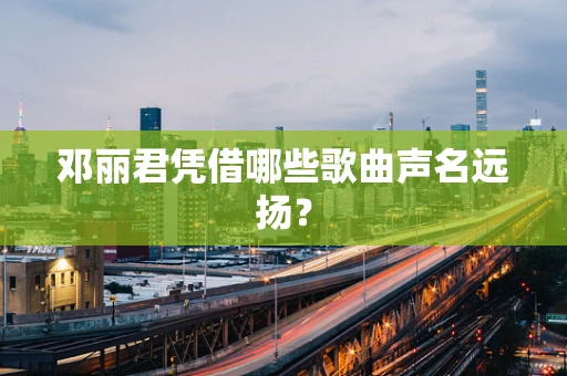 邓丽君凭借哪些歌曲声名远扬？