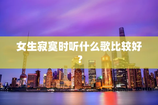 女生寂寞时听什么歌比较好？