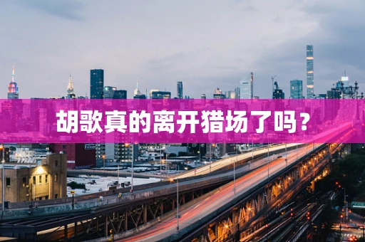 胡歌真的离开猎场了吗？