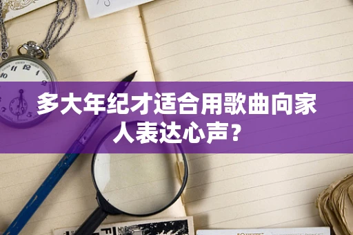多大年纪才适合用歌曲向家人表达心声？