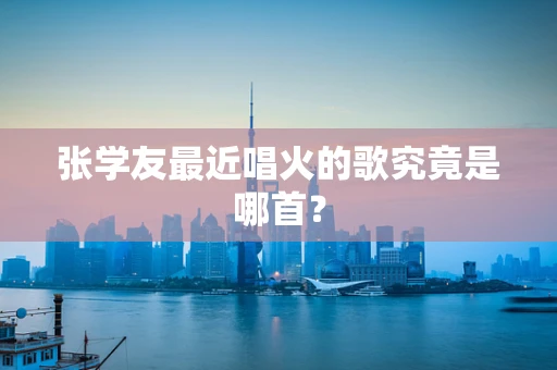 张学友最近唱火的歌究竟是哪首？