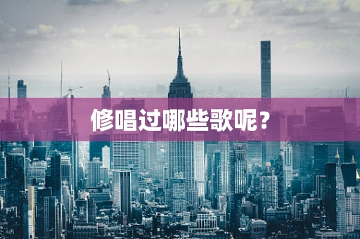 修唱过哪些歌呢？