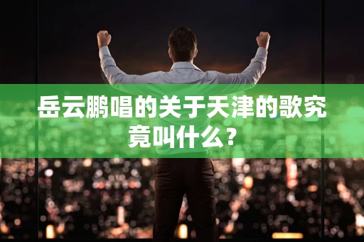 岳云鹏唱的关于天津的歌究竟叫什么？