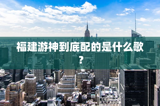 福建游神到底配的是什么歌？