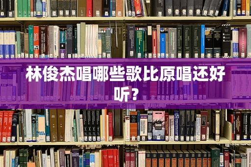 林俊杰唱哪些歌比原唱还好听？