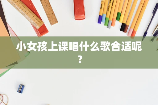 小女孩上课唱什么歌合适呢？