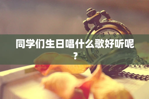 同学们生日唱什么歌好听呢？