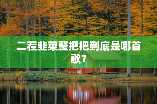二茬韭菜整把把到底是哪首歌？
