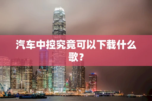 汽车中控究竟可以下载什么歌？