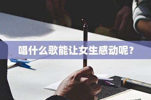 唱什么歌能让女生感动呢？