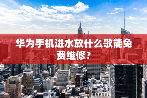 华为手机进水放什么歌能免费维修？