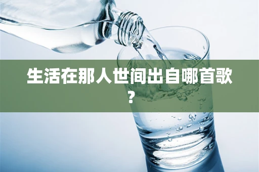 生活在那人世间出自哪首歌？