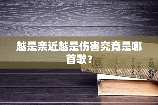 越是亲近越是伤害究竟是哪首歌？