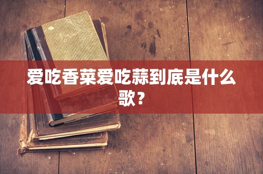 爱吃香菜爱吃蒜到底是什么歌？