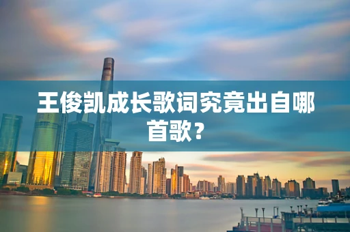 王俊凯成长歌词究竟出自哪首歌？