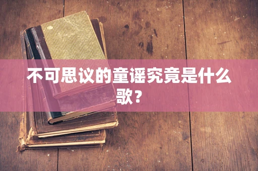不可思议的童谣究竟是什么歌？