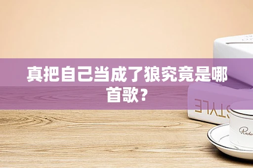 真把自己当成了狼究竟是哪首歌？