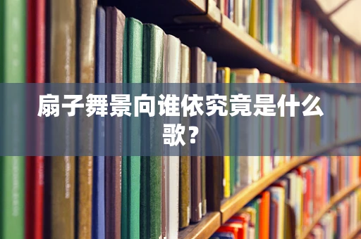 扇子舞景向谁依究竟是什么歌？