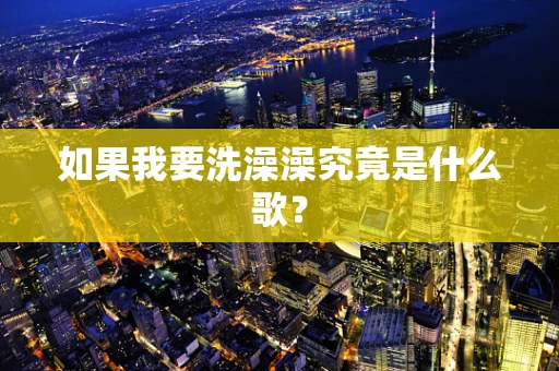 如果我要洗澡澡究竟是什么歌？