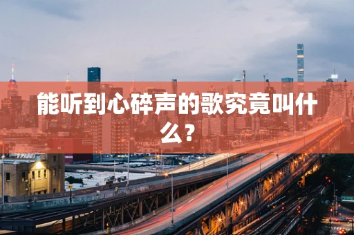 能听到心碎声的歌究竟叫什么？