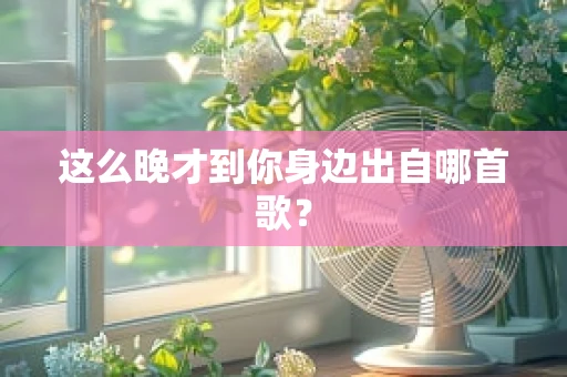 这么晚才到你身边出自哪首歌？