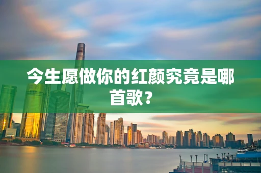 今生愿做你的红颜究竟是哪首歌？