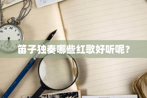 笛子独奏哪些红歌好听呢？