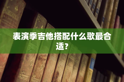 表演季吉他搭配什么歌最合适？