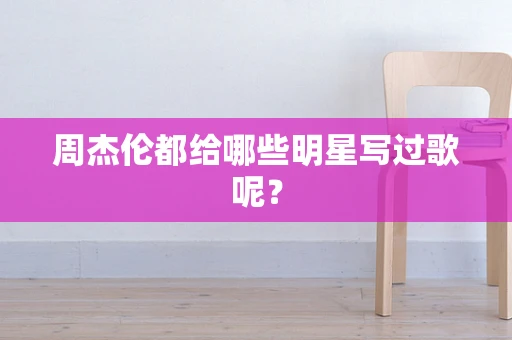周杰伦都给哪些明星写过歌呢？