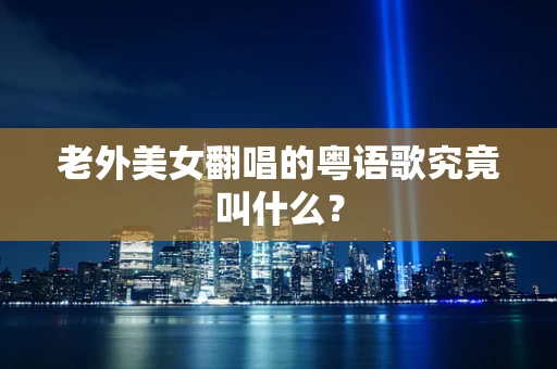 老外美女翻唱的粤语歌究竟叫什么？