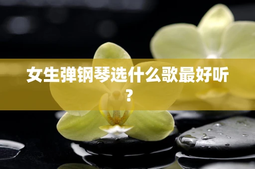 女生弹钢琴选什么歌最好听？