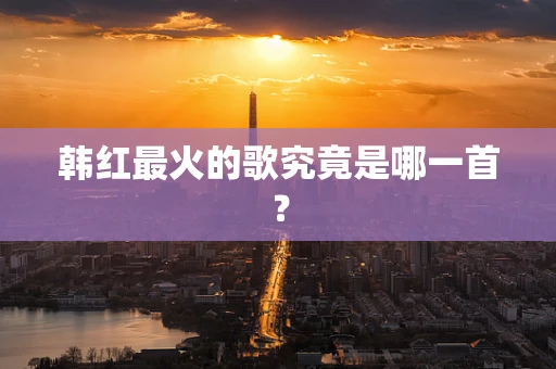 韩红最火的歌究竟是哪一首？