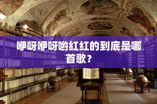 咿呀咿呀哟红红的到底是哪首歌？